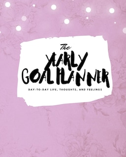 The Yearly Goal Planner: Day-to-day Life, Thoughts, And Feelings (8x10 Softcover Planner)