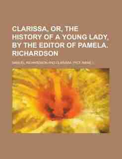 Clarissa, or, The history of a young lady, by the editor of Pamela. Richardson by Samuel Richardson