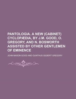 Pantologia. A new (cabinet) cyclopædia, by J.M. Good, O. Gregory, and N. Bosworth assisted by other gentlemen of eminence