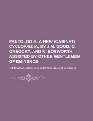 Pantologia. A new (cabinet) cyclopædia, by J.M. Good, O. Gregory, and N. Bosworth assisted by other gentlemen of eminence