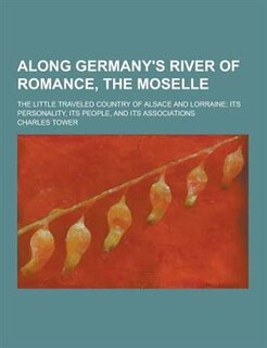 Along Germany's River of Romance, the Moselle; The Little Traveled Country of Alsace and Lorraine; Its Personality, Its People, and Its Associations