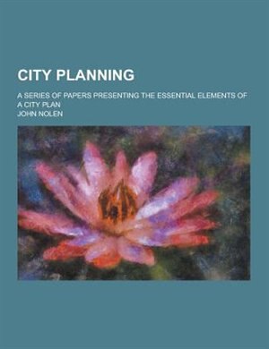 City Planning; A Series of Papers Presenting the Essential Elements of a City Plan