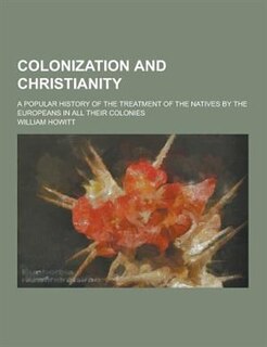 Colonization and Christianity; A Popular History of the Treatment of the Natives by the Europeans in All Their Colonies