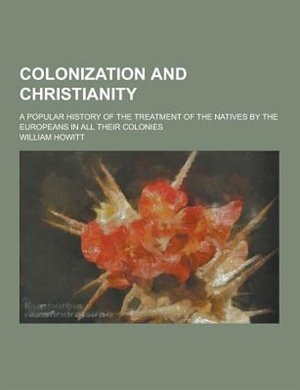 Colonization and Christianity; A Popular History of the Treatment of the Natives by the Europeans in All Their Colonies