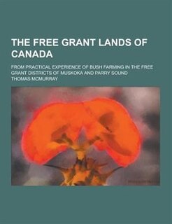The Free Grant Lands of Canada; From Practical Experience of Bush Farming in the Free Grant Districts of Muskoka and Parry Sound