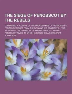Couverture_The Siege of Penobscot by the Rebels; Containing a Journal of the Proceedings of His Majesty's Forces Detached from the 74th and 82d Regiments ... Wit