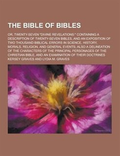 The Bible of Bibles; Or, Twenty-Seven Divine Revelations: Containing a Description of Twenty-Seven Bibles, and an Exposition of Two Thousand Biblic