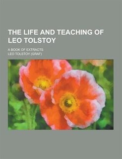 The Life and Teaching of Leo Tolstoy; A Book of Extracts