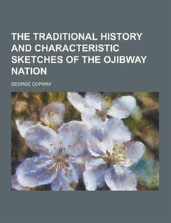 The Traditional History and Characteristic Sketches of the Ojibway Nation
