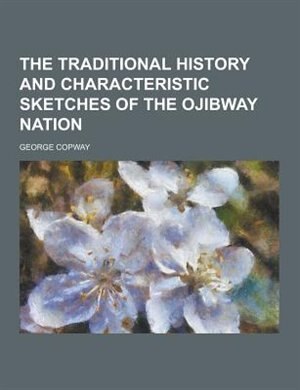 The Traditional History and Characteristic Sketches of the Ojibway Nation