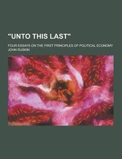 Unto This Last; Four Essays on the First Principles of Political Economy