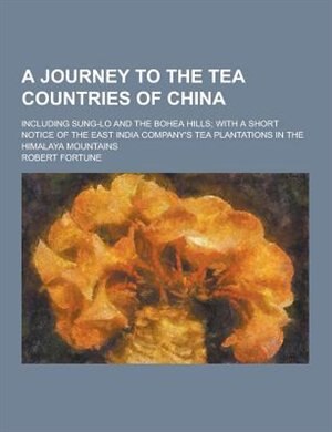 A   Journey to the Tea Countries of China; Including Sung-Lo and the Bohea Hills; With a Short Notice of the East India Company's Tea Plantations in T