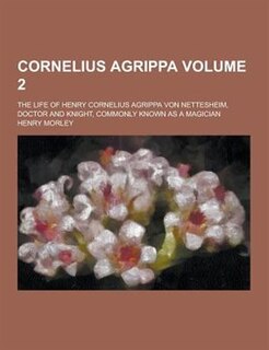 Cornelius Agrippa; The Life of Henry Cornelius Agrippa Von Nettesheim, Doctor and Knight, Commonly Known as a Magician Volume 2