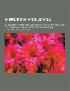 Hierurgia Anglicana; Or Documents and Extracts Illustrative of the Ritual of the Church in England After the Reformation