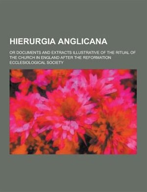 Hierurgia Anglicana; Or Documents and Extracts Illustrative of the Ritual of the Church in England After the Reformation