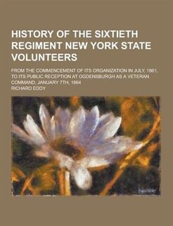 History of the Sixtieth Regiment New York State Volunteers; From the Commencement of Its Organization in July, 1861, to Its Public Reception at Ogdens