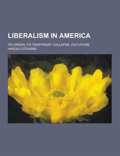 Front cover_Liberalism in America; Its Origin, Its Temporary Collapse, Its Future