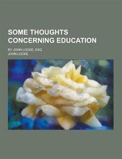 Some Thoughts Concerning Education; By John Locke, Esq