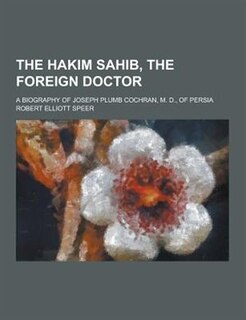 The Hakim Sahib, the Foreign Doctor; A Biography of Joseph Plumb Cochran, M. D., of Persia