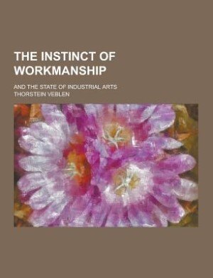 The Instinct of Workmanship; And the State of Industrial Arts