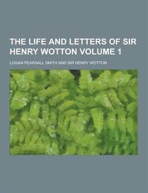The Life and Letters of Sir Henry Wotton Volume 1