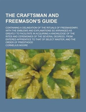 The Craftsman and Freemason's Guide; Containing a Delineation of the Rituals of Freemasonry, with the Emblems and Explanations So Arranged as Greatly