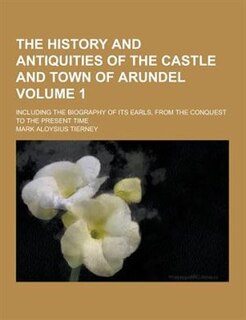 Front cover_The History and Antiquities of the Castle and Town of Arundel; Including the Biography of Its Earls, from the Conquest to the Present Time Volume 1