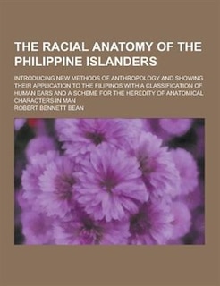 The Racial Anatomy of the Philippine Islanders; Introducing New Methods of Anthropology and Showing Their Application to the Filipinos with a Classifi