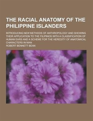 The Racial Anatomy of the Philippine Islanders; Introducing New Methods of Anthropology and Showing Their Application to the Filipinos with a Classifi