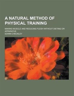 A Natural Method of Physical Training; Making Muscle and Reducing Flesh Without Dieting or Apparatus