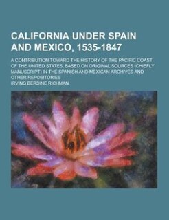 California Under Spain and Mexico, 1535-1847; A Contribution Toward the History of the Pacific Coast of the United States, Based on Original Sources (
