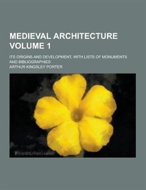 Medieval Architecture; Its Origins and Development, with Lists of Monuments and Bibliographies Volume 1