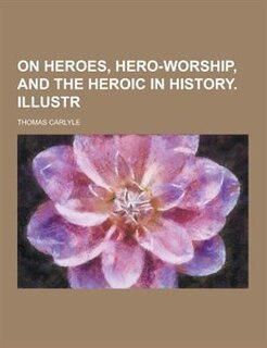 On Heroes, Hero-Worship, and the Heroic in History. Illustr