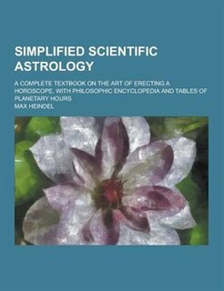 Simplified Scientific Astrology; A Complete Textbook on the Art of Erecting a Horoscope, with Philosophic Encyclopedia and Tables of Planetary Hours