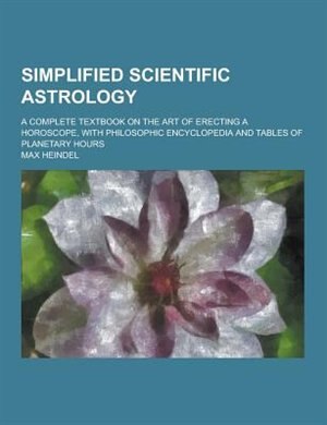 Simplified Scientific Astrology; A Complete Textbook on the Art of Erecting a Horoscope, with Philosophic Encyclopedia and Tables of Planetary Hours
