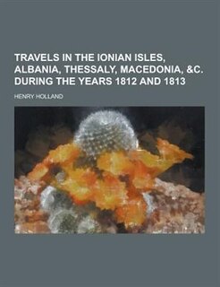 Travels in the Ionian Isles, Albania, Thessaly, Macedonia, &C. During the Years 1812 and 1813
