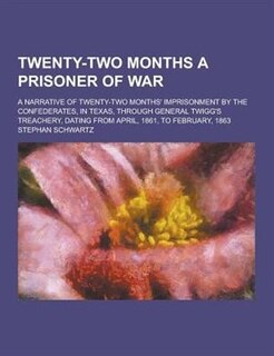 Twenty-Two Months a Prisoner of War; A Narrative of Twenty-Two Months' Imprisonment by the Confederates, in Texas, Through General Twigg's Treachery,