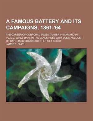 Front cover_A   Famous Battery and Its Campaigns, 1861-'64; The Career of Corporal James Tanner in War and in Peace. Early Days in the Black Hills with Some Accou
