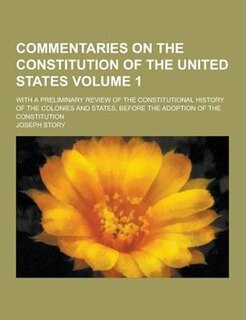 Commentaries on the Constitution of the United States; With a Preliminary Review of the Constitutional History of the Colonies and States, Before the