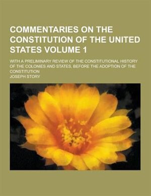 Commentaries on the Constitution of the United States; With a Preliminary Review of the Constitutional History of the Colonies and States, Before the