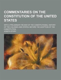 Commentaries on the Constitution of the United States; With a Preliminary Review of the Constitutional History of the Colonies and States, Before the