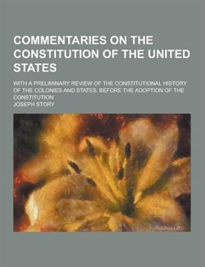 Commentaries on the Constitution of the United States; With a Preliminary Review of the Constitutional History of the Colonies and States, Before the