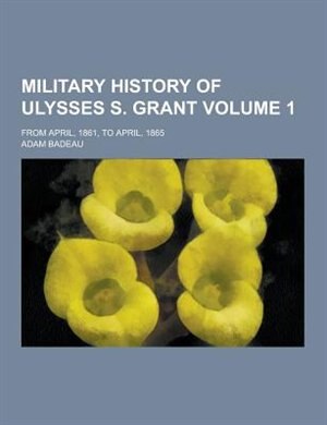 Military History of Ulysses S. Grant; From April, 1861, to April, 1865 Volume 1
