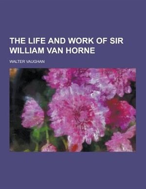 The Life and Work of Sir William Van Horne