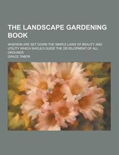 The Landscape Gardening Book; Wherein Are Set Down the Simple Laws of Beauty and Utility Which Should Guide the Development of All Grounds