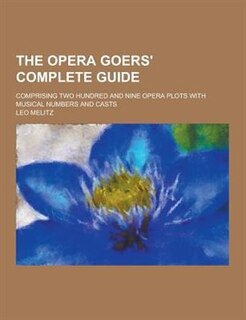Front cover_The Opera Goers' Complete Guide; Comprising Two Hundred and Nine Opera Plots with Musical Numbers and Casts