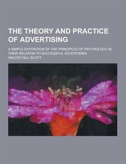 The Theory and Practice of Advertising; A Simple Exposition of the Principles of Psychology in Their Relation to Successful Advertising