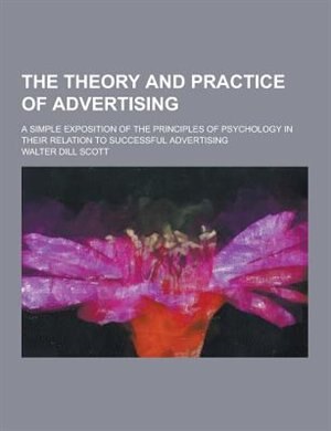 The Theory and Practice of Advertising; A Simple Exposition of the Principles of Psychology in Their Relation to Successful Advertising