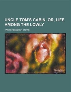 Uncle Tom's Cabin, Or, Life Among the Lowly