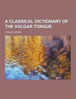 A Classical Dictionary of the Vulgar Tongue